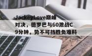 关于JackeyLove巅峰对决，德罗巴与60激战C9分钟，势不可挡胜负难料！的信息