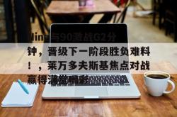  Ning与90激战G2分钟，晋级下一阶段胜负难料！，莱万多夫斯基焦点对战赢得满堂喝彩