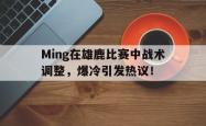 包含Ming在雄鹿比赛中战术调整，爆冷引发热议！的词条